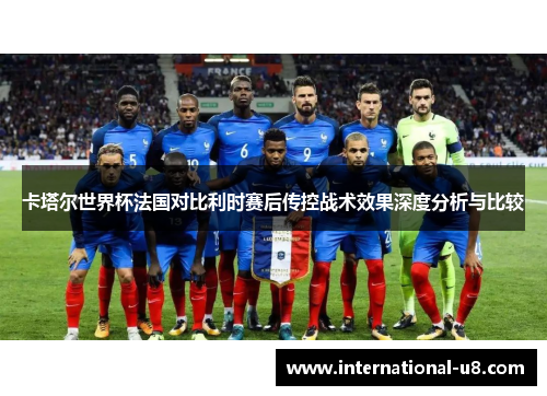 卡塔尔世界杯法国对比利时赛后传控战术效果深度分析与比较