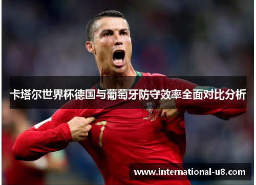 卡塔尔世界杯德国与葡萄牙防守效率全面对比分析