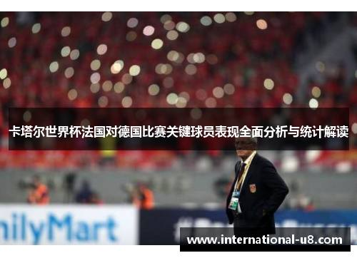 卡塔尔世界杯法国对德国比赛关键球员表现全面分析与统计解读