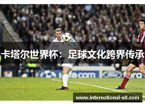 卡塔尔世界杯：足球文化跨界传承
