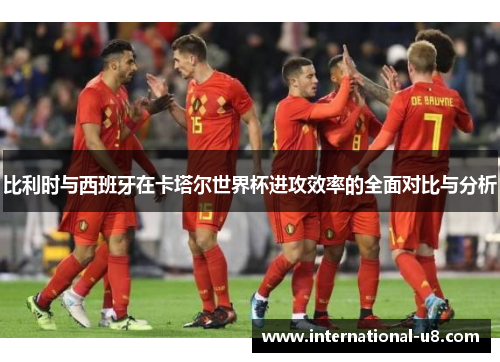 比利时与西班牙在卡塔尔世界杯进攻效率的全面对比与分析