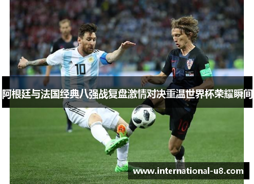 阿根廷与法国经典八强战复盘激情对决重温世界杯荣耀瞬间