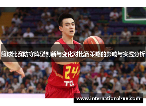 篮球比赛防守阵型创新与变化对比赛策略的影响与实践分析