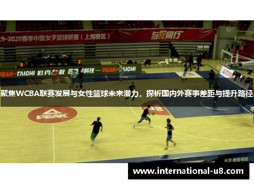 聚焦WCBA联赛发展与女性篮球未来潜力，探析国内外赛事差距与提升路径