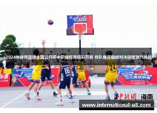 2024年体育篮球全国公开杯中职锦标赛精彩开赛 各队角逐巅峰对决迎接激烈挑战