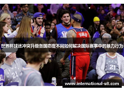 世界杯球迷冲突升级各国态度不同如何解决国际赛事中的暴力行为