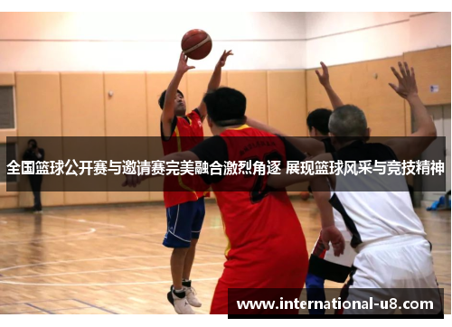 全国篮球公开赛与邀请赛完美融合激烈角逐 展现篮球风采与竞技精神