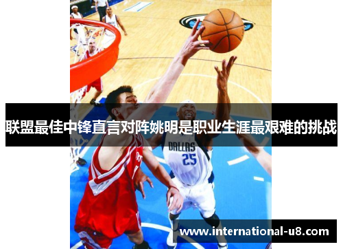 联盟最佳中锋直言对阵姚明是职业生涯最艰难的挑战