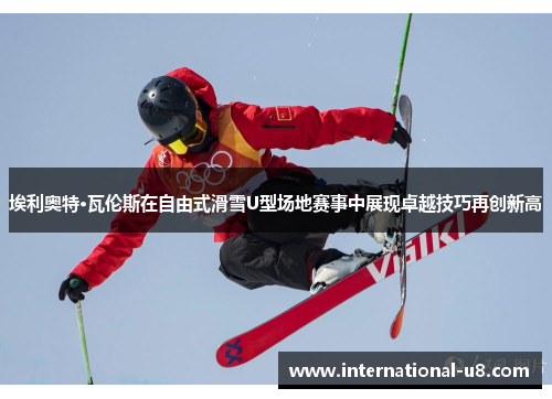 埃利奥特·瓦伦斯在自由式滑雪U型场地赛事中展现卓越技巧再创新高