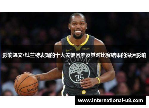 影响凯文·杜兰特表现的十大关键因素及其对比赛结果的深远影响