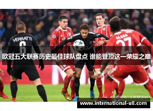 欧冠五大联赛历史最佳球队盘点 谁能登顶这一荣耀之巅