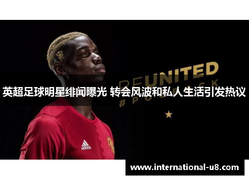 英超足球明星绯闻曝光 转会风波和私人生活引发热议