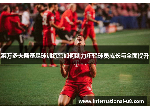 莱万多夫斯基足球训练营如何助力年轻球员成长与全面提升