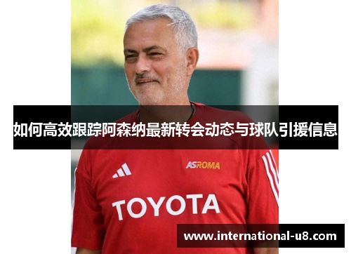 如何高效跟踪阿森纳最新转会动态与球队引援信息