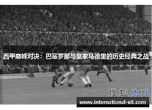 西甲巅峰对决：巴塞罗那与皇家马德里的历史经典之战