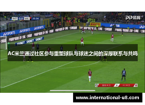 AC米兰通过社区参与重塑球队与球迷之间的深厚联系与共鸣