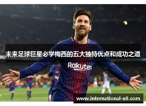 未来足球巨星必学梅西的五大独特优点和成功之道