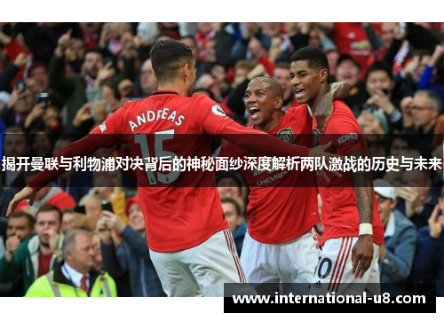 揭开曼联与利物浦对决背后的神秘面纱深度解析两队激战的历史与未来