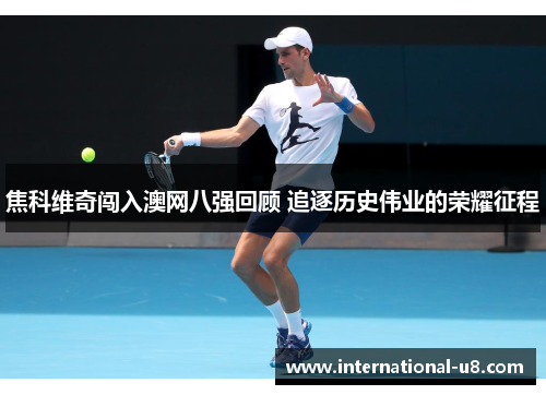 焦科维奇闯入澳网八强回顾 追逐历史伟业的荣耀征程