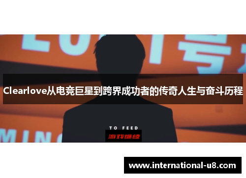 Clearlove从电竞巨星到跨界成功者的传奇人生与奋斗历程