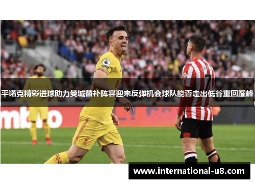 平诺克精彩进球助力曼城替补阵容迎来反弹机会球队能否走出低谷重回巅峰