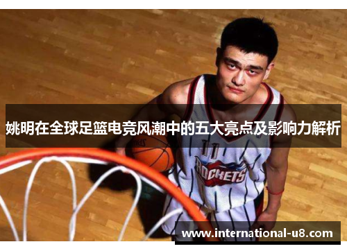 姚明在全球足篮电竞风潮中的五大亮点及影响力解析