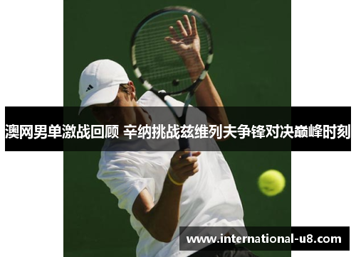 澳网男单激战回顾 辛纳挑战兹维列夫争锋对决巅峰时刻