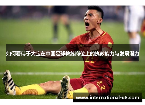 如何看待于大宝在中国足球教练岗位上的执教能力与发展潜力
