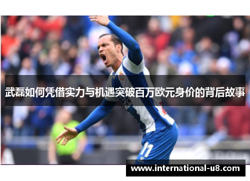 武磊如何凭借实力与机遇突破百万欧元身价的背后故事