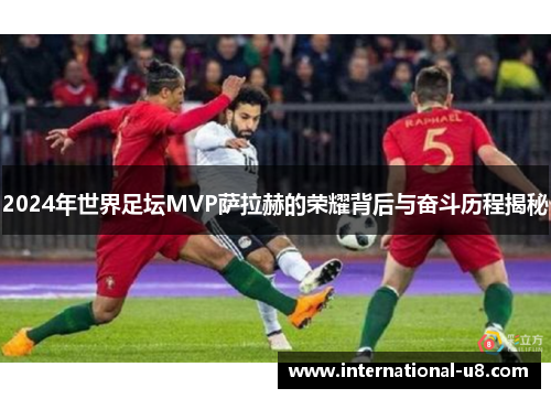 2024年世界足坛MVP萨拉赫的荣耀背后与奋斗历程揭秘
