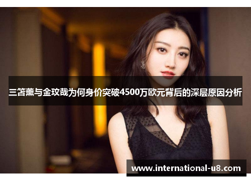 三笘薰与金玟哉为何身价突破4500万欧元背后的深层原因分析