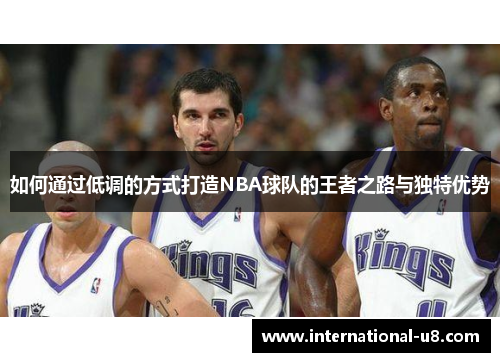如何通过低调的方式打造NBA球队的王者之路与独特优势