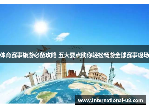 体育赛事旅游必备攻略 五大要点助你轻松畅游全球赛事现场