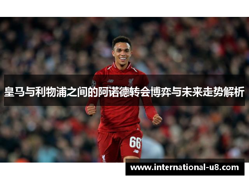 皇马与利物浦之间的阿诺德转会博弈与未来走势解析