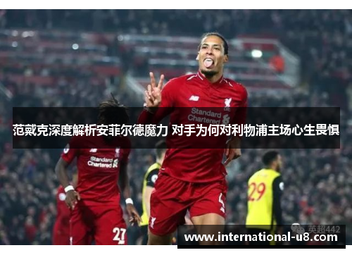 范戴克深度解析安菲尔德魔力 对手为何对利物浦主场心生畏惧