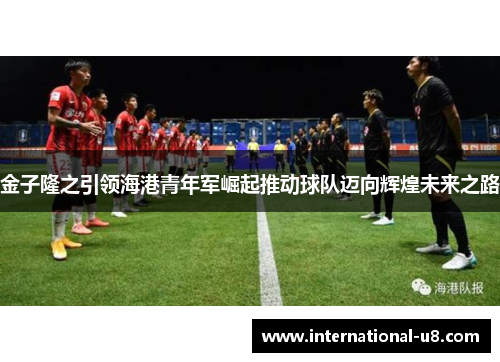 金子隆之引领海港青年军崛起推动球队迈向辉煌未来之路