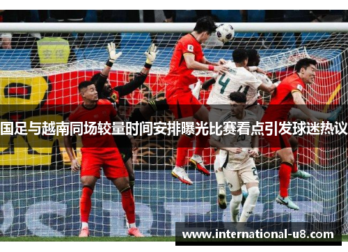 国足与越南同场较量时间安排曝光比赛看点引发球迷热议