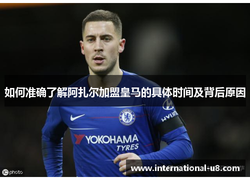 如何准确了解阿扎尔加盟皇马的具体时间及背后原因