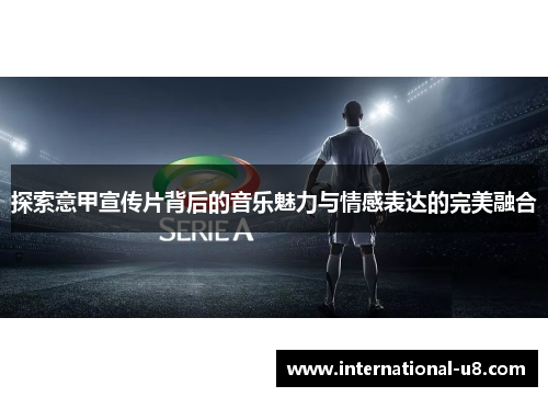 探索意甲宣传片背后的音乐魅力与情感表达的完美融合