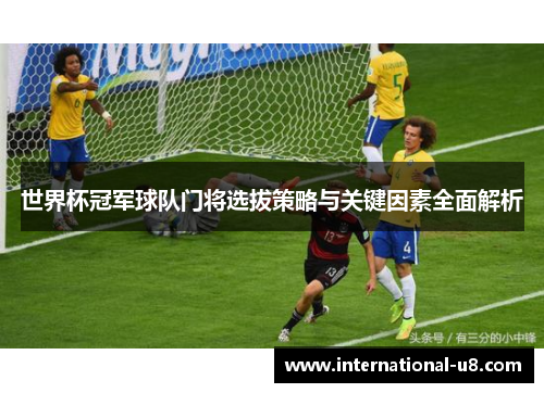 世界杯冠军球队门将选拔策略与关键因素全面解析