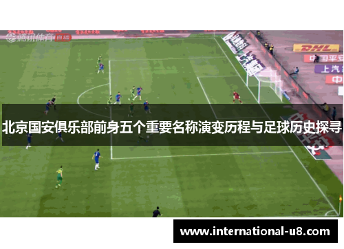 北京国安俱乐部前身五个重要名称演变历程与足球历史探寻