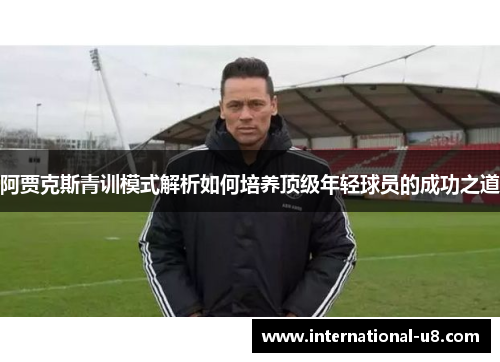 阿贾克斯青训模式解析如何培养顶级年轻球员的成功之道